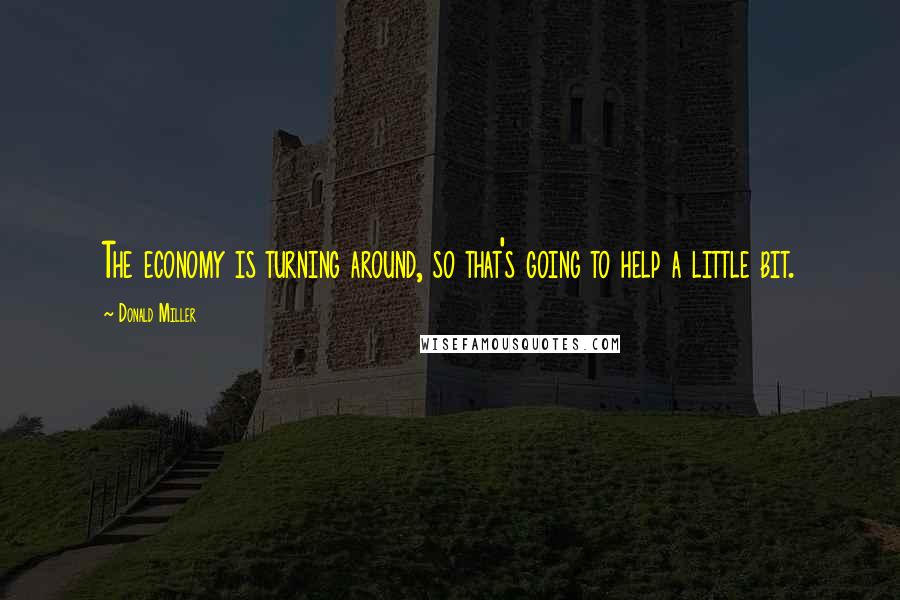 Donald Miller Quotes: The economy is turning around, so that's going to help a little bit.
