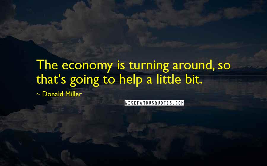 Donald Miller Quotes: The economy is turning around, so that's going to help a little bit.