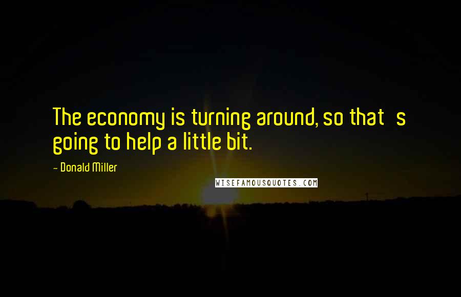 Donald Miller Quotes: The economy is turning around, so that's going to help a little bit.