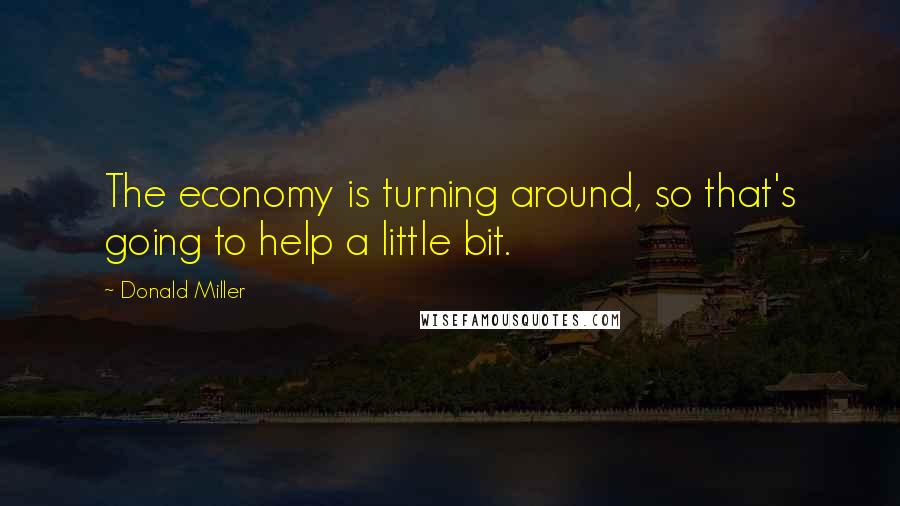 Donald Miller Quotes: The economy is turning around, so that's going to help a little bit.