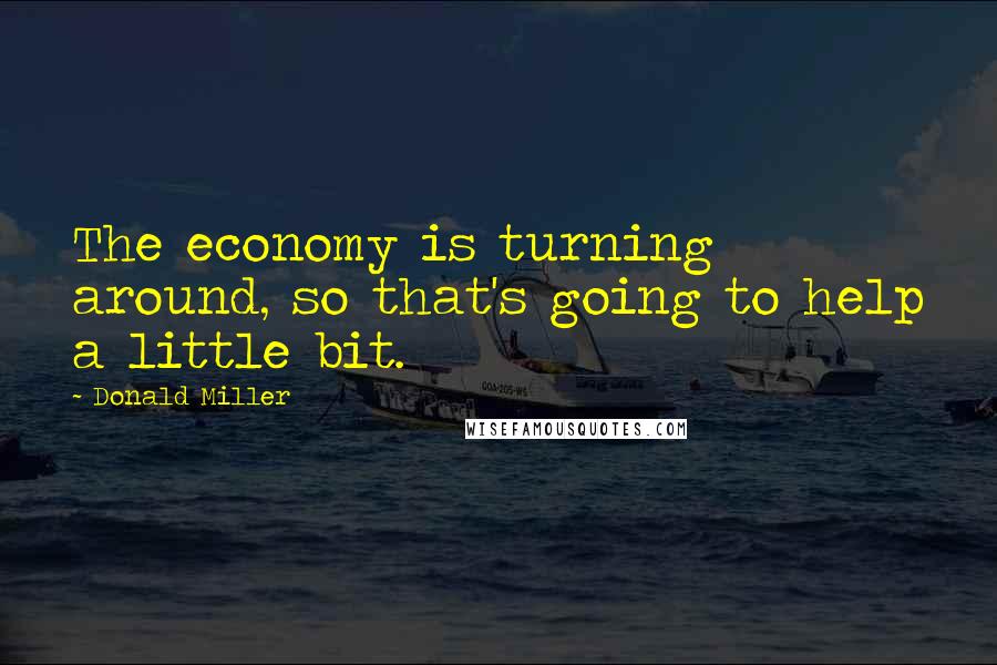 Donald Miller Quotes: The economy is turning around, so that's going to help a little bit.