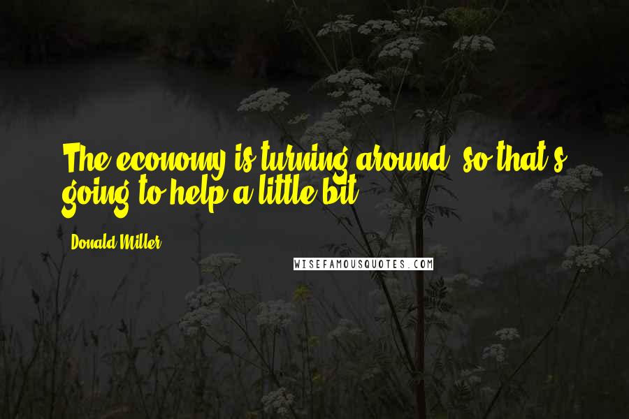 Donald Miller Quotes: The economy is turning around, so that's going to help a little bit.