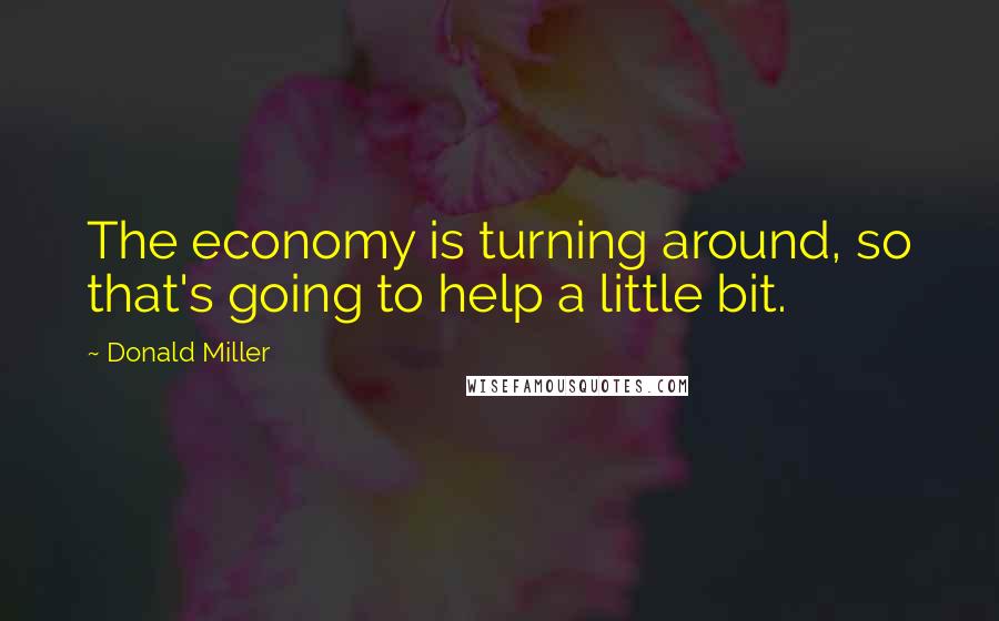 Donald Miller Quotes: The economy is turning around, so that's going to help a little bit.