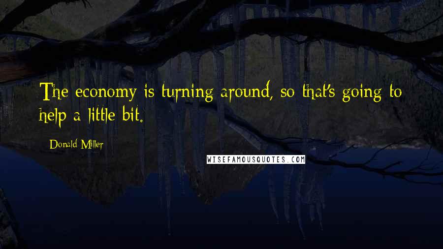 Donald Miller Quotes: The economy is turning around, so that's going to help a little bit.