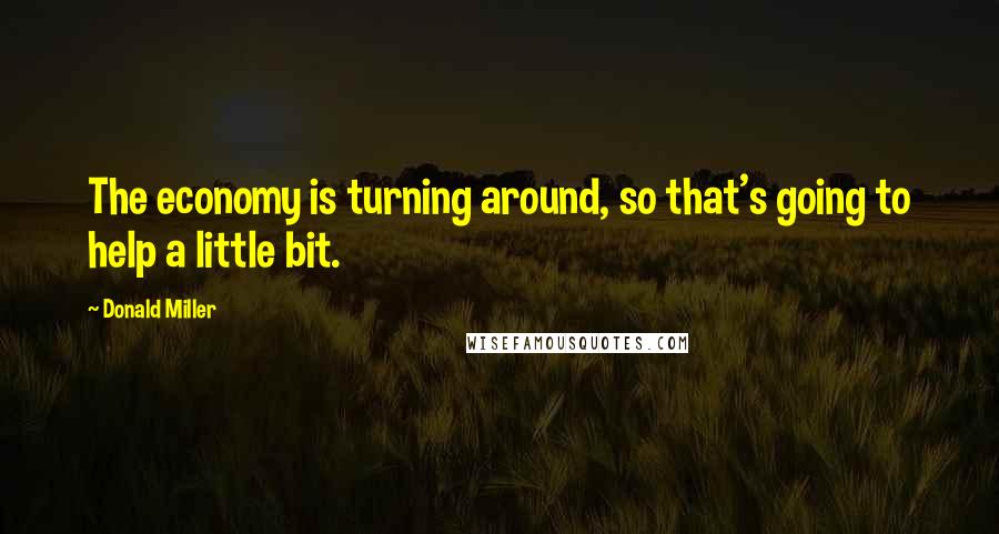 Donald Miller Quotes: The economy is turning around, so that's going to help a little bit.