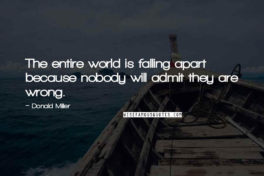 Donald Miller Quotes: The entire world is falling apart because nobody will admit they are wrong.