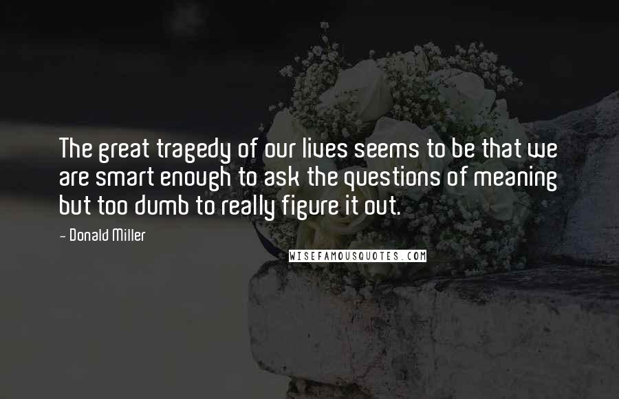 Donald Miller Quotes: The great tragedy of our lives seems to be that we are smart enough to ask the questions of meaning but too dumb to really figure it out.