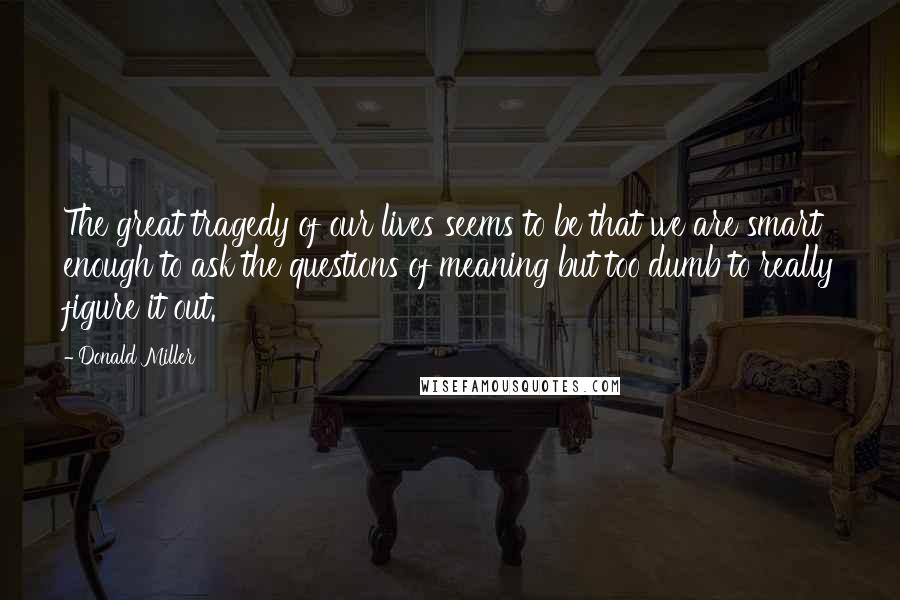 Donald Miller Quotes: The great tragedy of our lives seems to be that we are smart enough to ask the questions of meaning but too dumb to really figure it out.