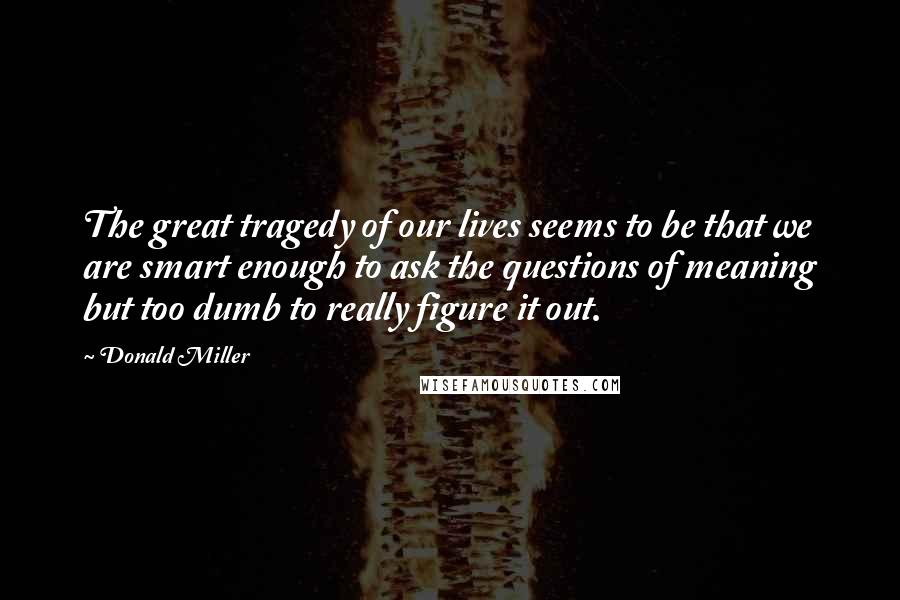 Donald Miller Quotes: The great tragedy of our lives seems to be that we are smart enough to ask the questions of meaning but too dumb to really figure it out.