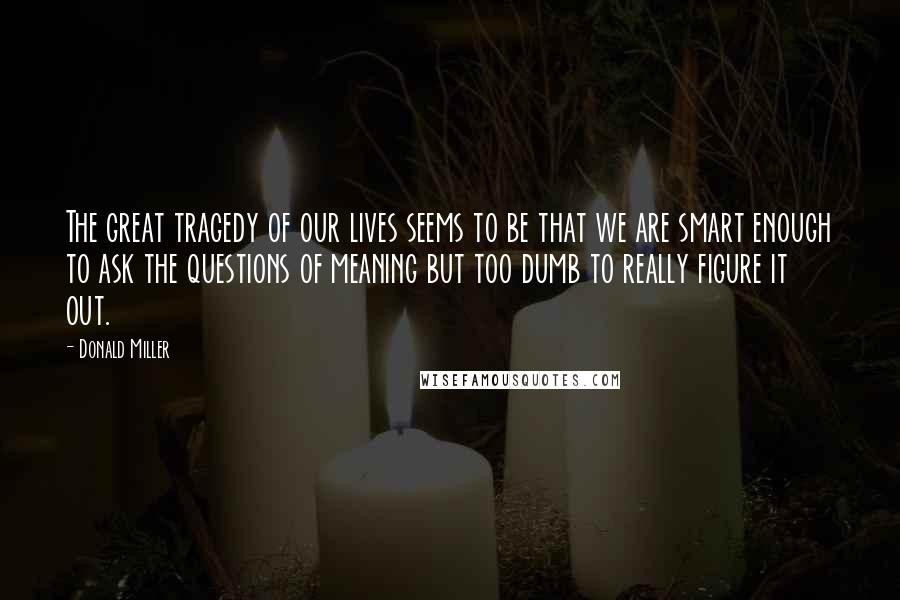 Donald Miller Quotes: The great tragedy of our lives seems to be that we are smart enough to ask the questions of meaning but too dumb to really figure it out.