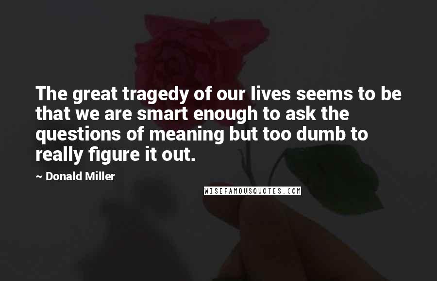 Donald Miller Quotes: The great tragedy of our lives seems to be that we are smart enough to ask the questions of meaning but too dumb to really figure it out.