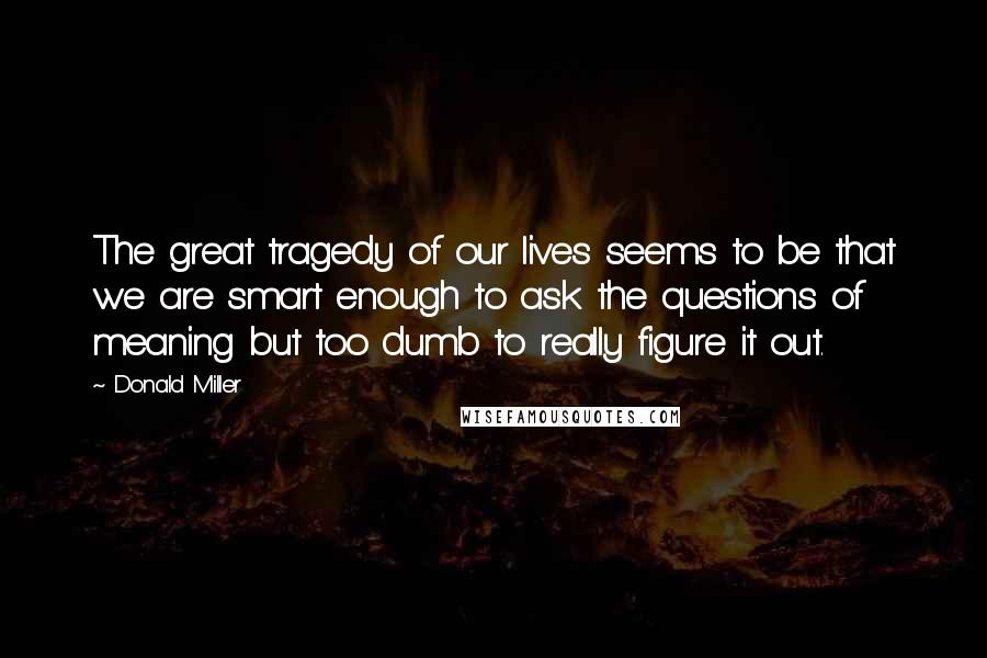 Donald Miller Quotes: The great tragedy of our lives seems to be that we are smart enough to ask the questions of meaning but too dumb to really figure it out.