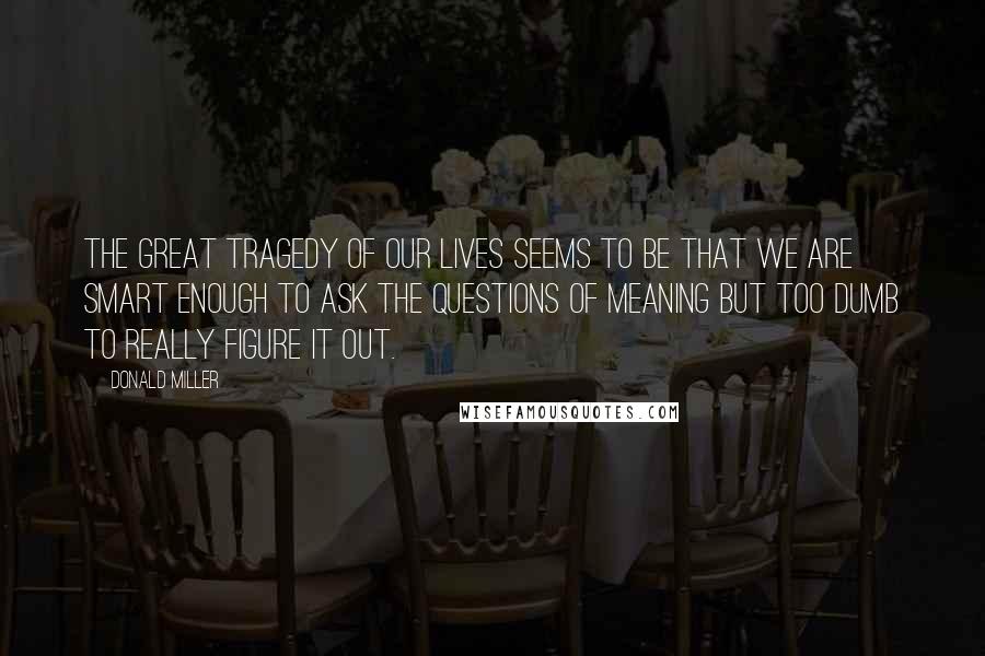 Donald Miller Quotes: The great tragedy of our lives seems to be that we are smart enough to ask the questions of meaning but too dumb to really figure it out.