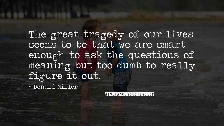 Donald Miller Quotes: The great tragedy of our lives seems to be that we are smart enough to ask the questions of meaning but too dumb to really figure it out.