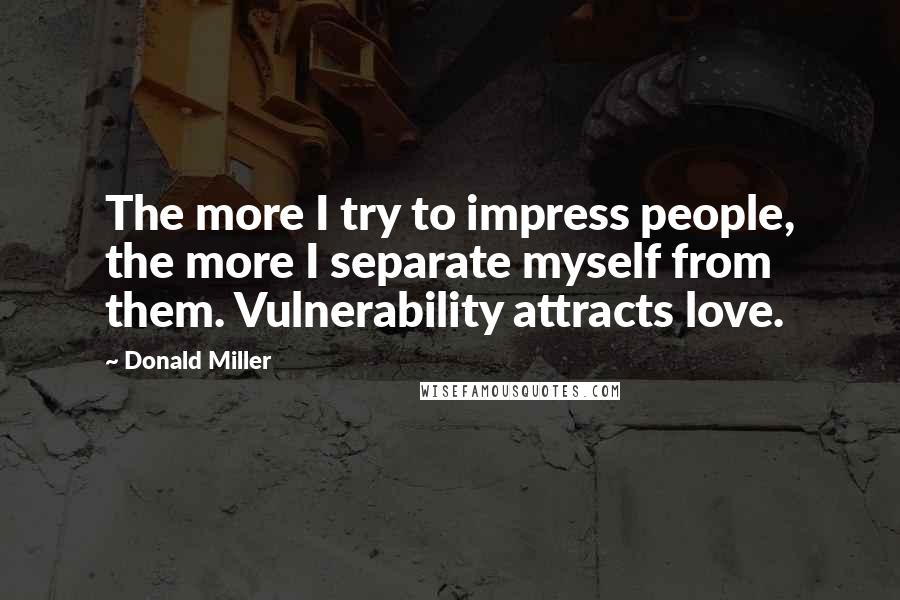 Donald Miller Quotes: The more I try to impress people, the more I separate myself from them. Vulnerability attracts love.