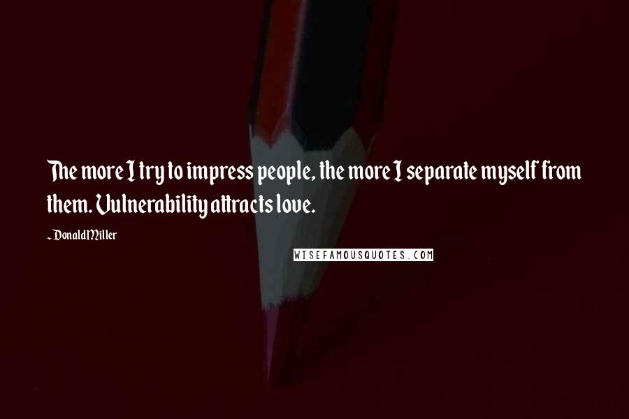 Donald Miller Quotes: The more I try to impress people, the more I separate myself from them. Vulnerability attracts love.