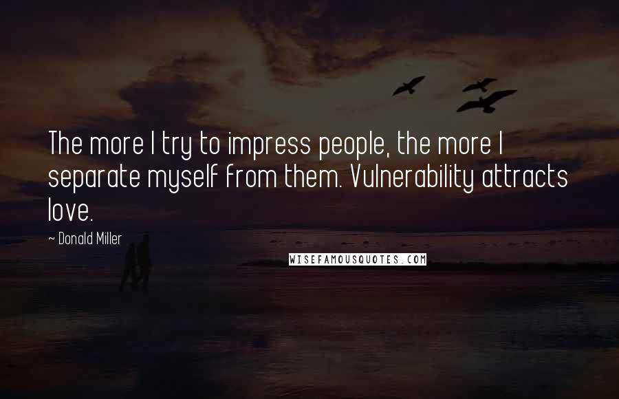 Donald Miller Quotes: The more I try to impress people, the more I separate myself from them. Vulnerability attracts love.