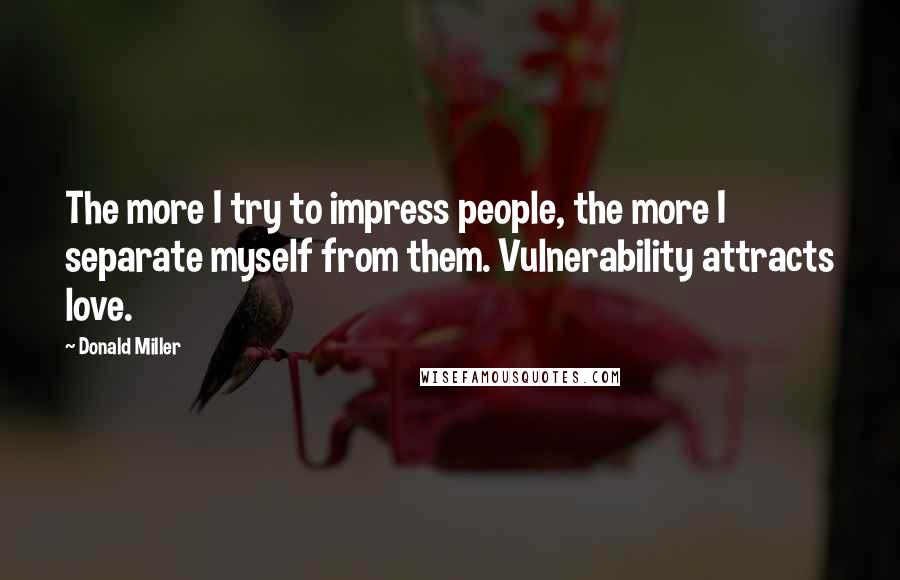 Donald Miller Quotes: The more I try to impress people, the more I separate myself from them. Vulnerability attracts love.