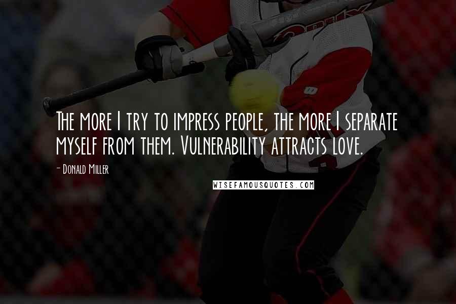 Donald Miller Quotes: The more I try to impress people, the more I separate myself from them. Vulnerability attracts love.