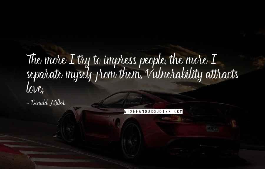 Donald Miller Quotes: The more I try to impress people, the more I separate myself from them. Vulnerability attracts love.