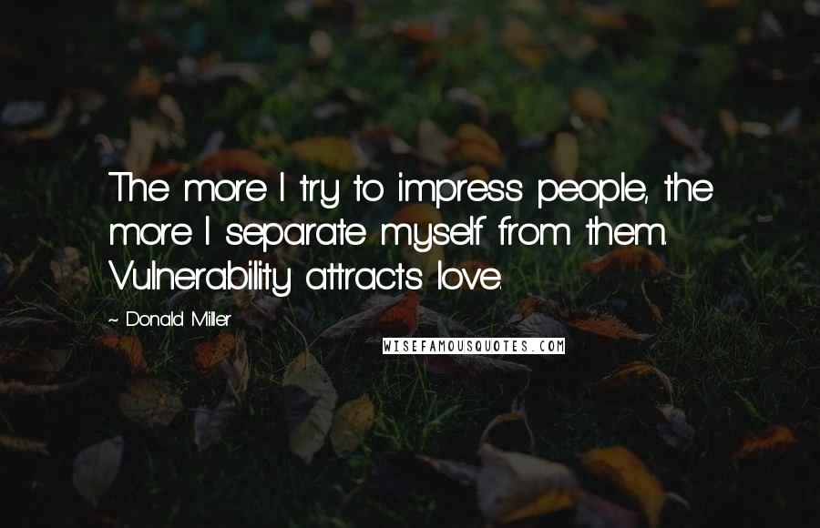 Donald Miller Quotes: The more I try to impress people, the more I separate myself from them. Vulnerability attracts love.