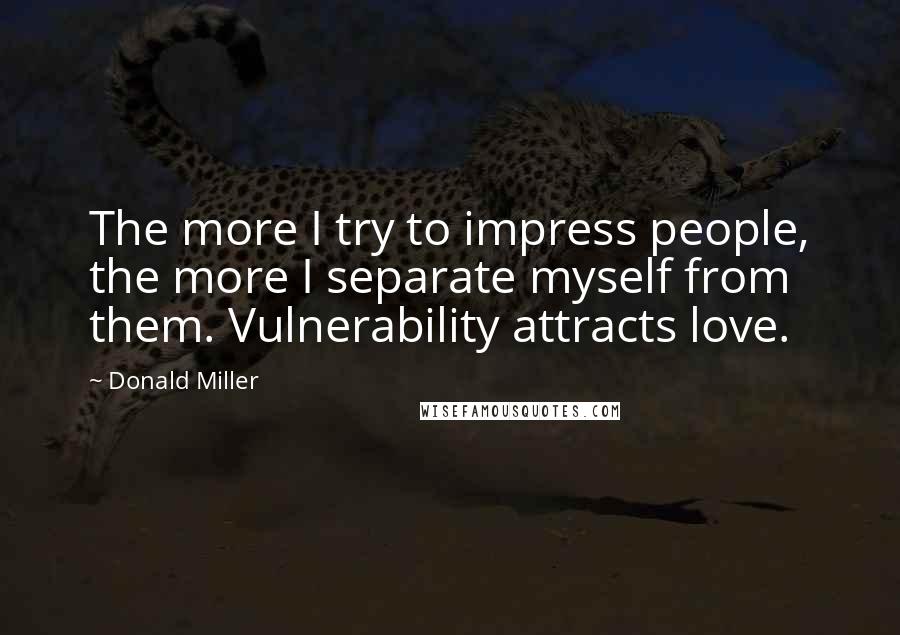 Donald Miller Quotes: The more I try to impress people, the more I separate myself from them. Vulnerability attracts love.