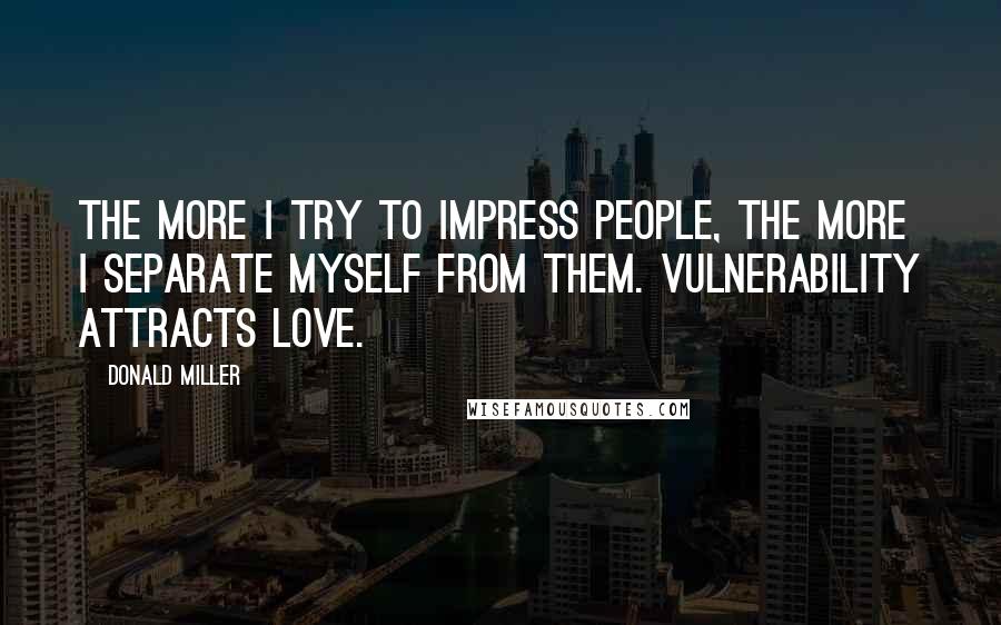 Donald Miller Quotes: The more I try to impress people, the more I separate myself from them. Vulnerability attracts love.