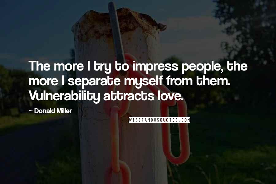 Donald Miller Quotes: The more I try to impress people, the more I separate myself from them. Vulnerability attracts love.