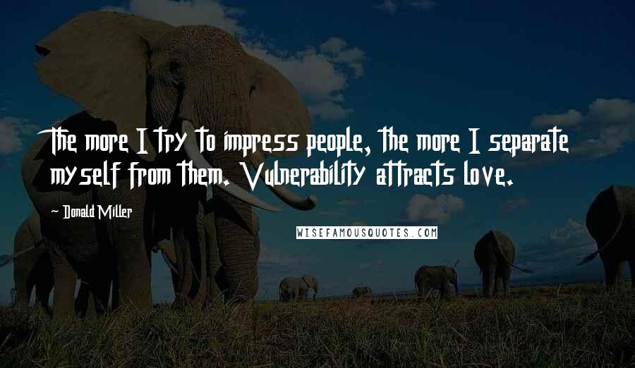 Donald Miller Quotes: The more I try to impress people, the more I separate myself from them. Vulnerability attracts love.