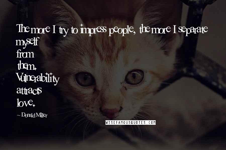 Donald Miller Quotes: The more I try to impress people, the more I separate myself from them. Vulnerability attracts love.