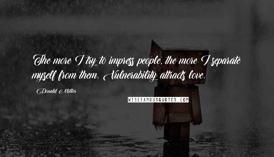 Donald Miller Quotes: The more I try to impress people, the more I separate myself from them. Vulnerability attracts love.