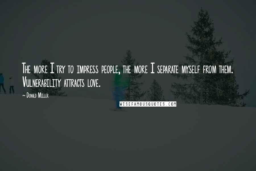 Donald Miller Quotes: The more I try to impress people, the more I separate myself from them. Vulnerability attracts love.