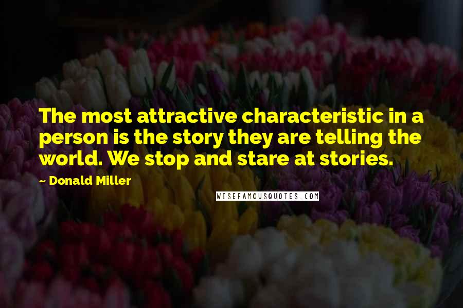 Donald Miller Quotes: The most attractive characteristic in a person is the story they are telling the world. We stop and stare at stories.
