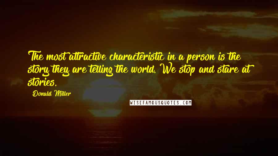 Donald Miller Quotes: The most attractive characteristic in a person is the story they are telling the world. We stop and stare at stories.