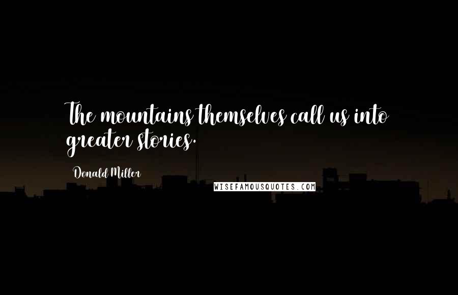 Donald Miller Quotes: The mountains themselves call us into greater stories.