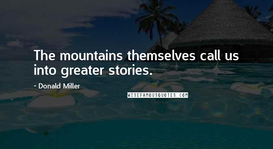 Donald Miller Quotes: The mountains themselves call us into greater stories.