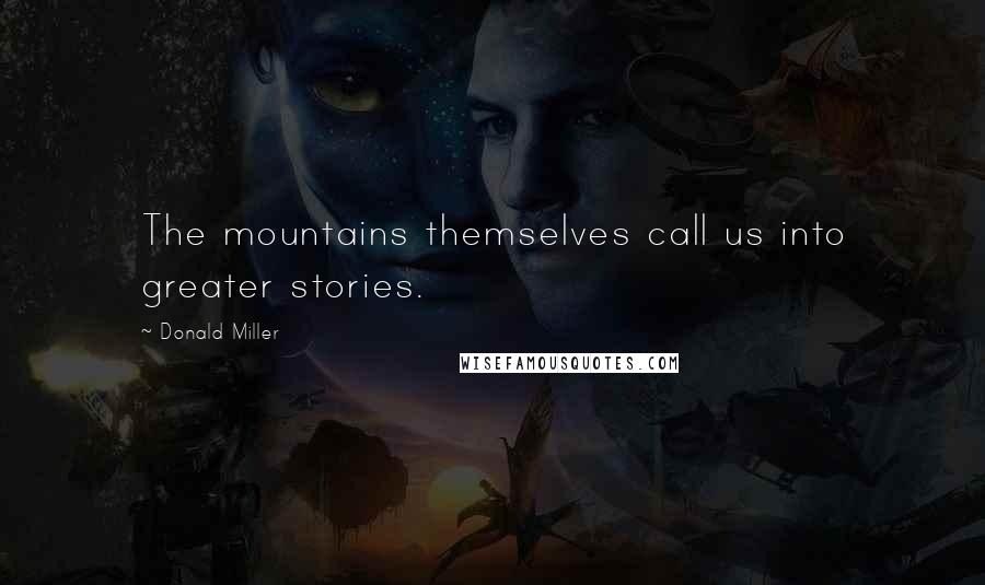 Donald Miller Quotes: The mountains themselves call us into greater stories.