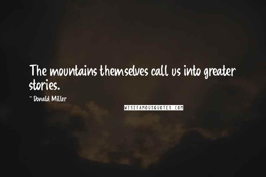 Donald Miller Quotes: The mountains themselves call us into greater stories.