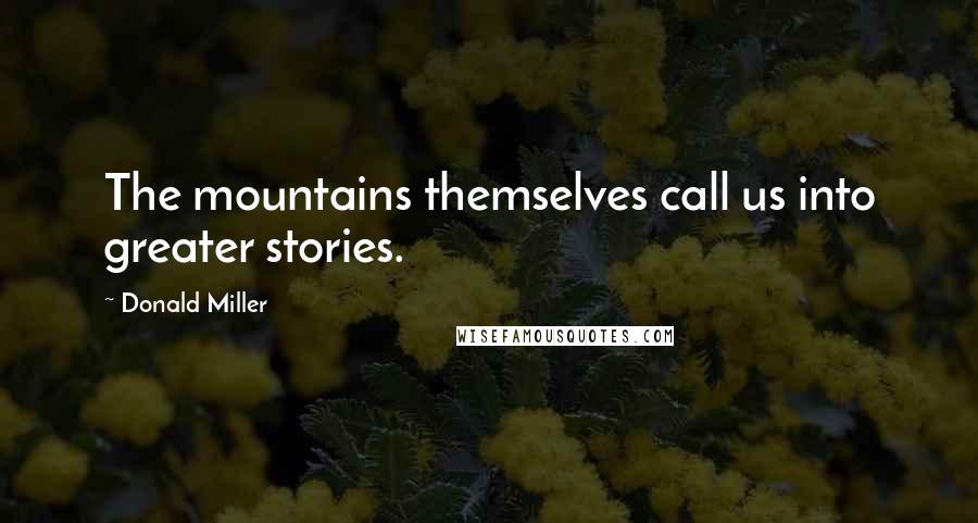 Donald Miller Quotes: The mountains themselves call us into greater stories.