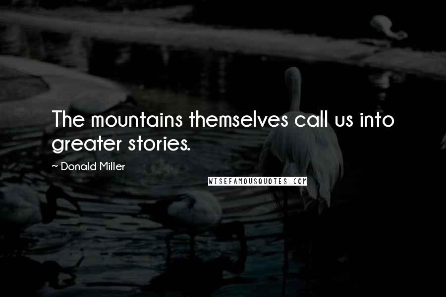 Donald Miller Quotes: The mountains themselves call us into greater stories.