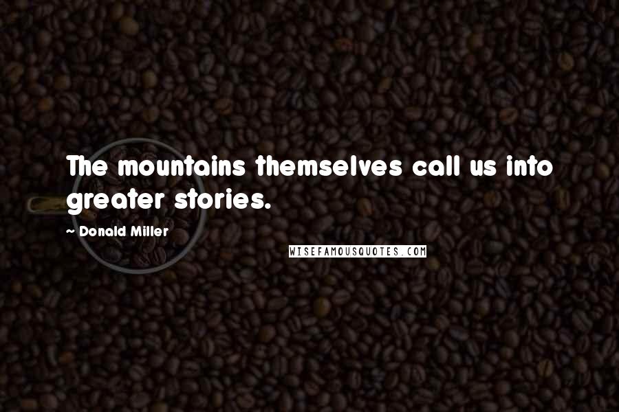 Donald Miller Quotes: The mountains themselves call us into greater stories.