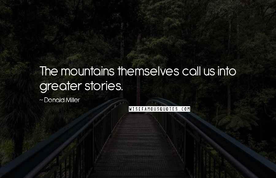 Donald Miller Quotes: The mountains themselves call us into greater stories.