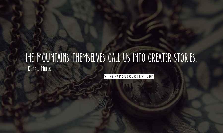 Donald Miller Quotes: The mountains themselves call us into greater stories.