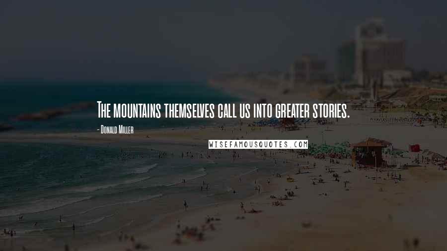 Donald Miller Quotes: The mountains themselves call us into greater stories.