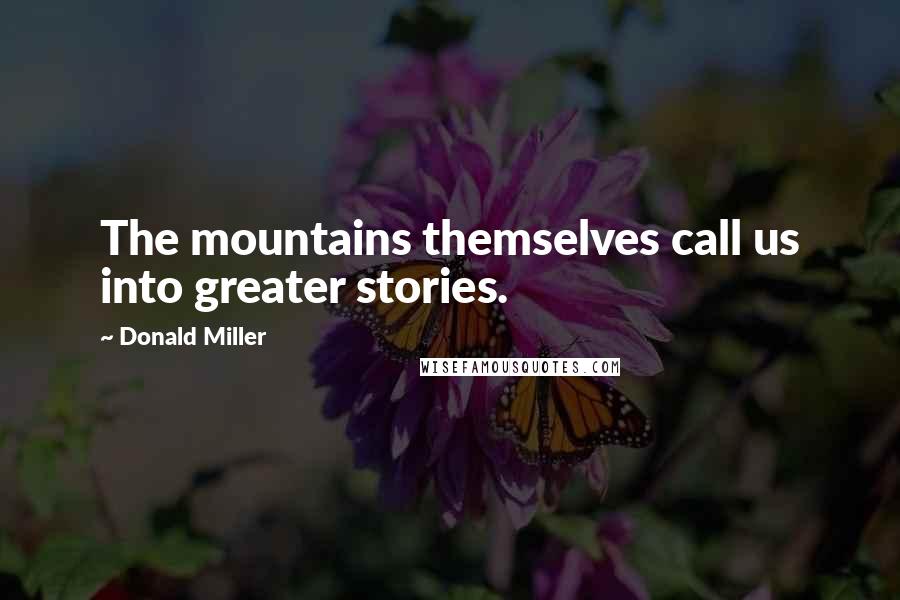 Donald Miller Quotes: The mountains themselves call us into greater stories.