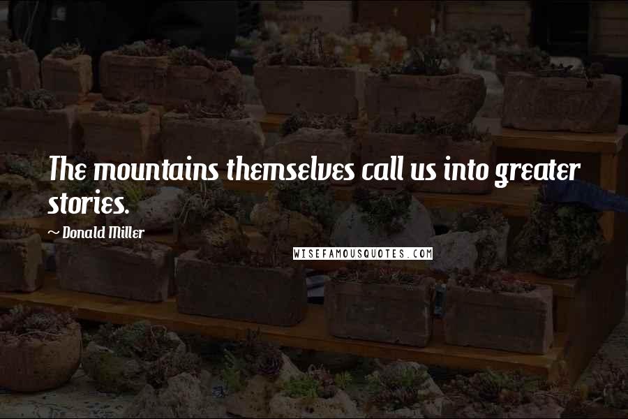 Donald Miller Quotes: The mountains themselves call us into greater stories.