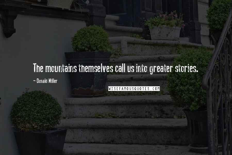 Donald Miller Quotes: The mountains themselves call us into greater stories.