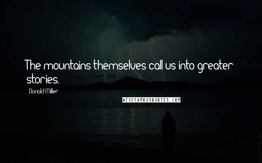 Donald Miller Quotes: The mountains themselves call us into greater stories.