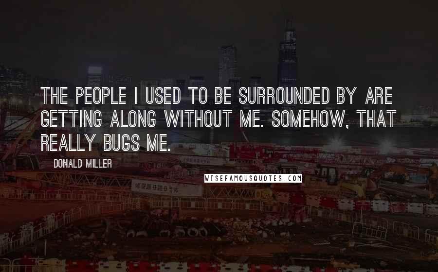 Donald Miller Quotes: The people I used to be surrounded by are getting along without me. Somehow, that really bugs me.