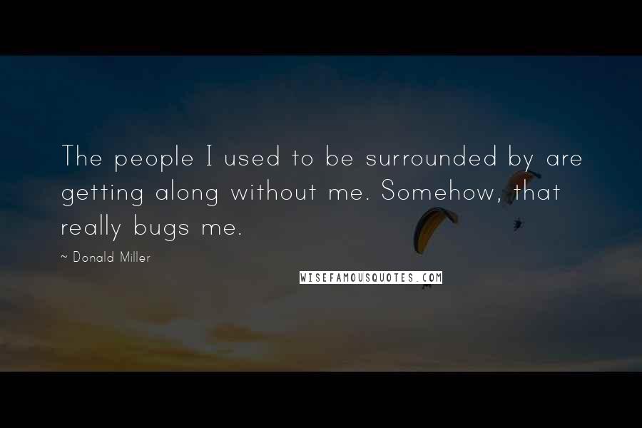 Donald Miller Quotes: The people I used to be surrounded by are getting along without me. Somehow, that really bugs me.